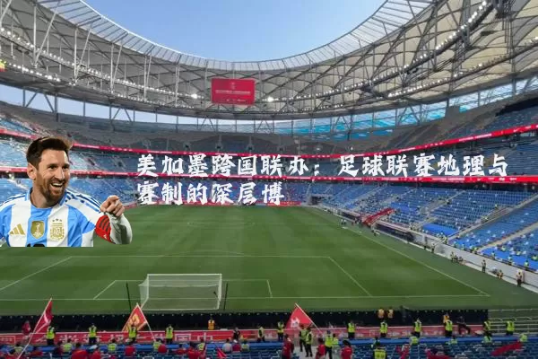 美加墨跨国联办：足球联赛地理与赛制的深层博弈