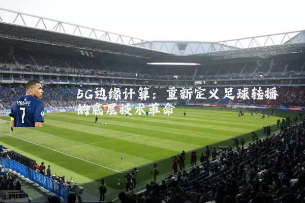 5G边缘计算：重新定义足球转播的底层技术革命
