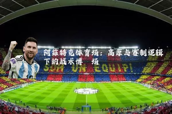 阿兹特克体育场：高原与赛制逻辑下的战术博弈场