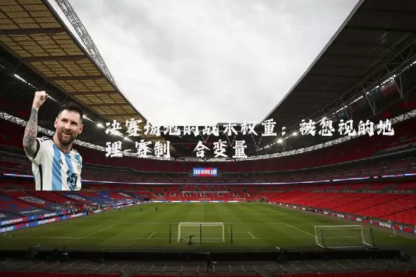 决赛场地的战术权重：被忽视的地理-赛制耦合变量