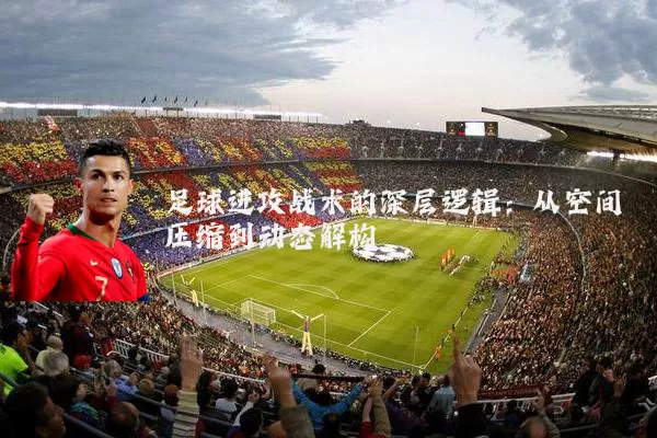 足球进攻战术的深层逻辑：从空间压缩到动态解构