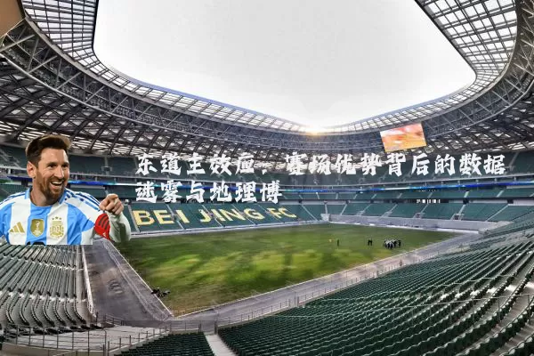 东道主效应：赛场优势背后的数据迷雾与地理博弈