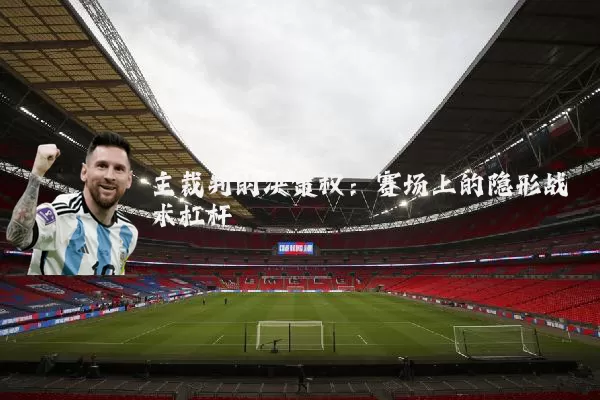 主裁判的决策权:赛场上的隐形战术杠杆