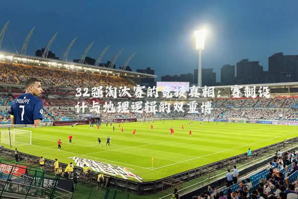 32强淘汰赛的竞技真相：赛制设计与地理逻辑的双重博弈