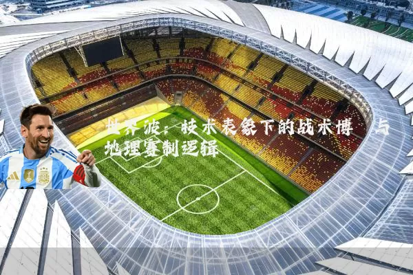 世界波：技术表象下的战术博弈与地理赛制逻辑